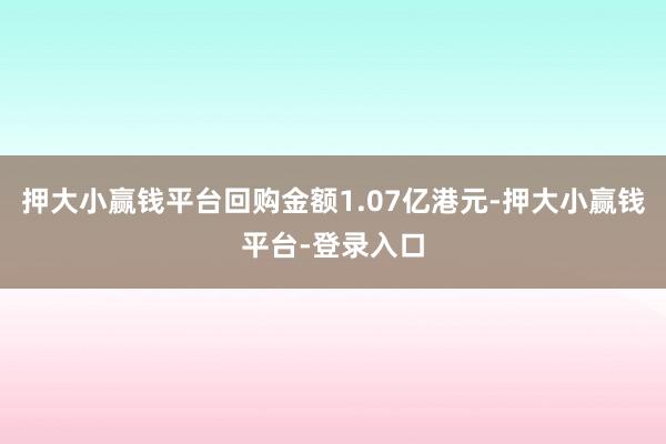 押大小赢钱平台回购金额1.07亿港元-押大小赢钱平台-登录入口