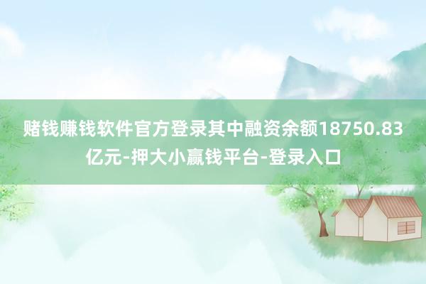 赌钱赚钱软件官方登录其中融资余额18750.83亿元-押大小赢钱平台-登录入口