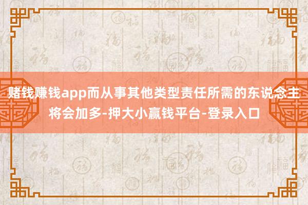 赌钱赚钱app而从事其他类型责任所需的东说念主将会加多-押大小赢钱平台-登录入口