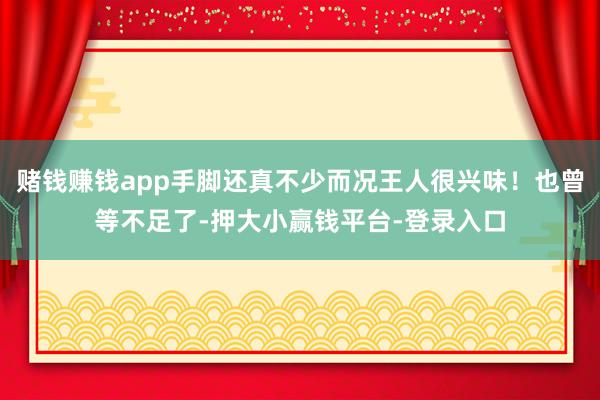 赌钱赚钱app手脚还真不少而况王人很兴味！也曾等不足了-押大小赢钱平台-登录入口