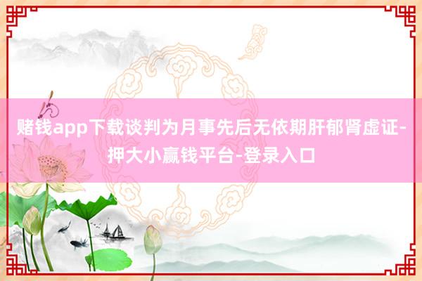赌钱app下载谈判为月事先后无依期肝郁肾虚证-押大小赢钱平台-登录入口