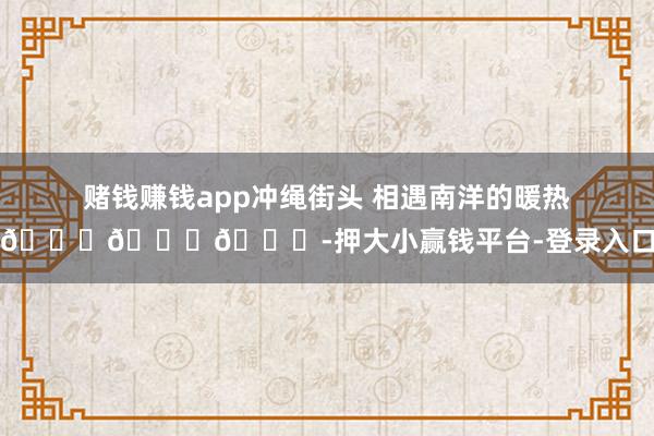 赌钱赚钱app冲绳街头 相遇南洋的暖热🎐🎐🎐-押大小赢钱平台-登录入口