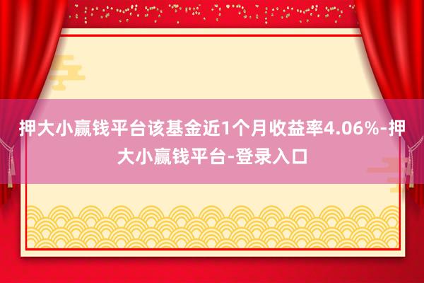 押大小赢钱平台该基金近1个月收益率4.06%-押大小赢钱平台-登录入口