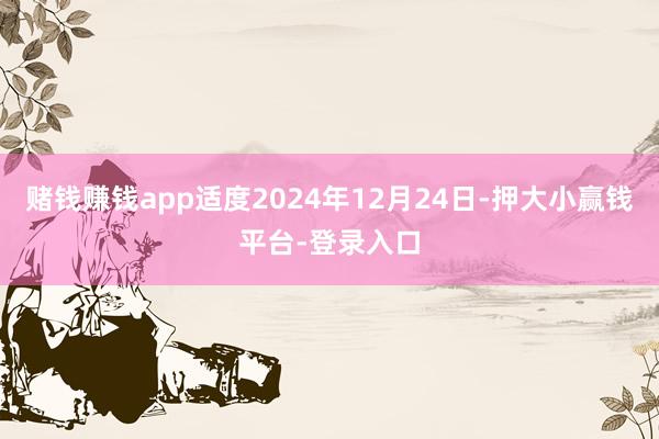 赌钱赚钱app适度2024年12月24日-押大小赢钱平台-登录入口