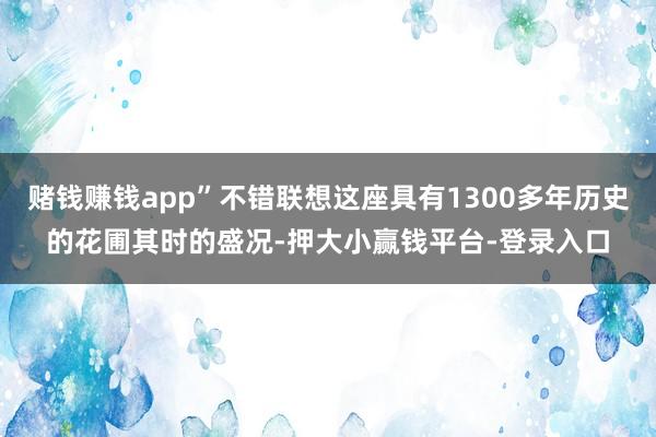 赌钱赚钱app”不错联想这座具有1300多年历史的花圃其时的盛况-押大小赢钱平台-登录入口