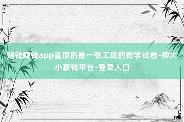 赌钱赚钱app置顶的是一张工致的数学试卷-押大小赢钱平台-登录入口