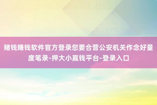 赌钱赚钱软件官方登录您要合营公安机关作念好量度笔录-押大小赢钱平台-登录入口
