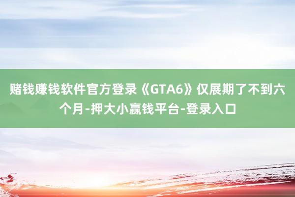 赌钱赚钱软件官方登录《GTA6》仅展期了不到六个月-押大小赢钱平台-登录入口