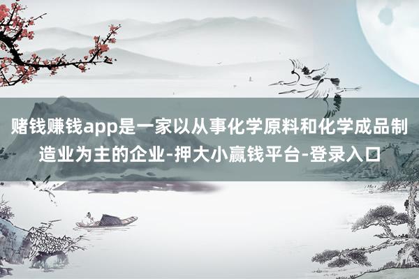 赌钱赚钱app是一家以从事化学原料和化学成品制造业为主的企业-押大小赢钱平台-登录入口