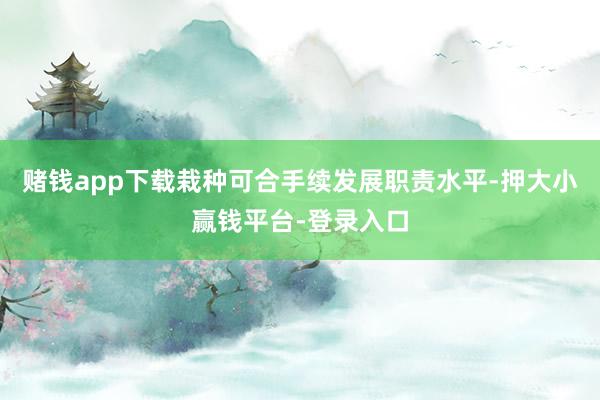 赌钱app下载栽种可合手续发展职责水平-押大小赢钱平台-登录入口