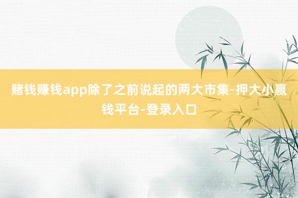 赌钱赚钱app除了之前说起的两大市集-押大小赢钱平台-登录入口