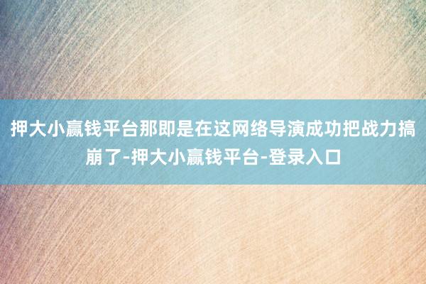 押大小赢钱平台那即是在这网络导演成功把战力搞崩了-押大小赢钱平台-登录入口