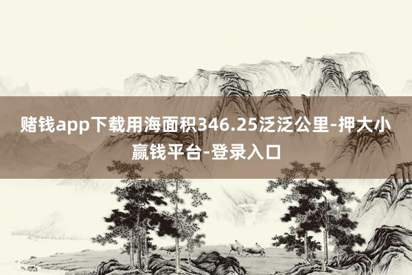 赌钱app下载用海面积346.25泛泛公里-押大小赢钱平台-登录入口