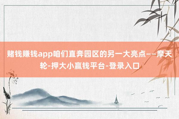 赌钱赚钱app咱们直奔园区的另一大亮点——摩天轮-押大小赢钱平台-登录入口