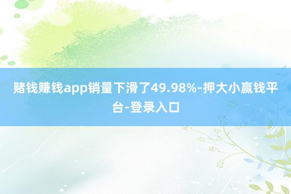 赌钱赚钱app销量下滑了49.98%-押大小赢钱平台-登录入口