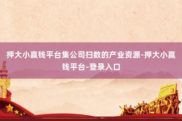 押大小赢钱平台集公司扫数的产业资源-押大小赢钱平台-登录入口