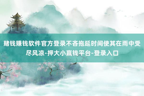 赌钱赚钱软件官方登录不吝拖延时间使其在雨中受尽风凉-押大小赢钱平台-登录入口