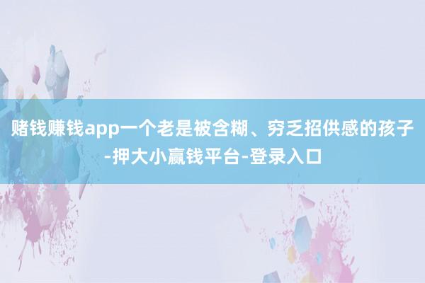 赌钱赚钱app一个老是被含糊、穷乏招供感的孩子-押大小赢钱平台-登录入口