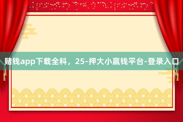 赌钱app下载全科，25-押大小赢钱平台-登录入口