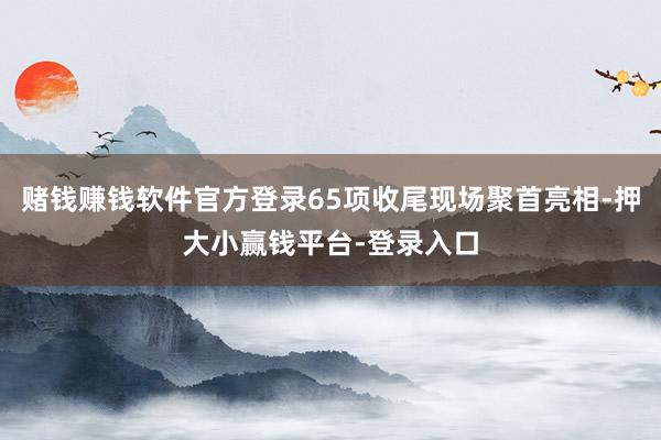 赌钱赚钱软件官方登录65项收尾现场聚首亮相-押大小赢钱平台-登录入口