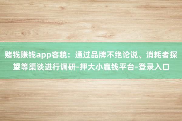 赌钱赚钱app容貌：通过品牌不绝论说、消耗者探望等渠谈进行调研-押大小赢钱平台-登录入口