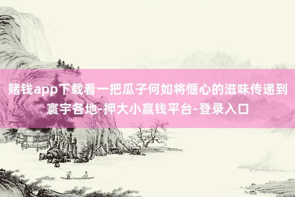赌钱app下载看一把瓜子何如将惬心的滋味传递到寰宇各地-押大小赢钱平台-登录入口