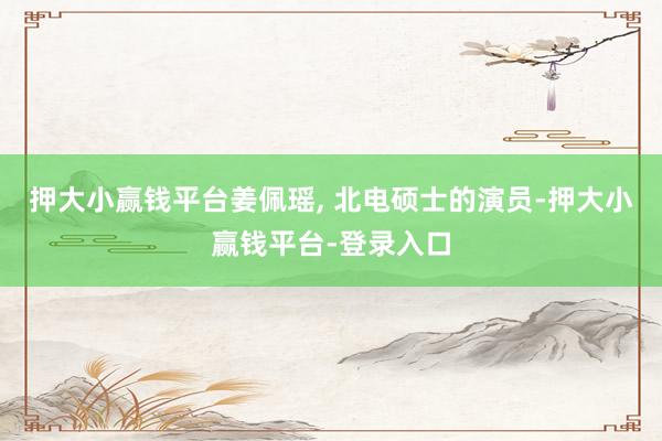 押大小赢钱平台姜佩瑶, 北电硕士的演员-押大小赢钱平台-登录入口