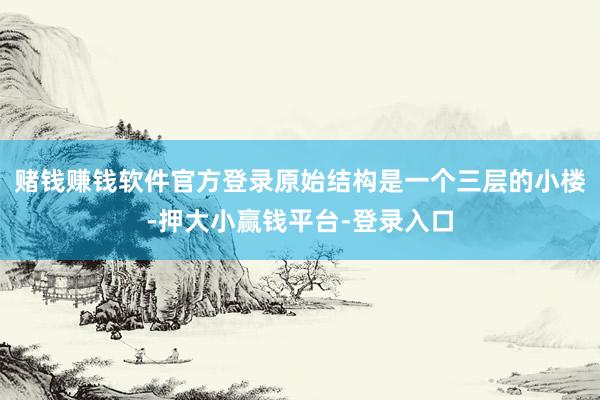 赌钱赚钱软件官方登录原始结构是一个三层的小楼-押大小赢钱平台-登录入口