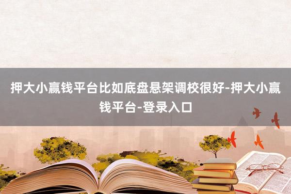 押大小赢钱平台比如底盘悬架调校很好-押大小赢钱平台-登录入口