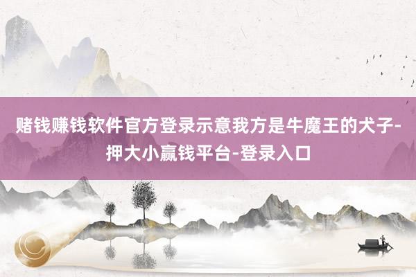 赌钱赚钱软件官方登录示意我方是牛魔王的犬子-押大小赢钱平台-登录入口