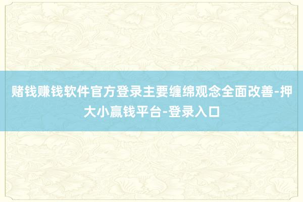 赌钱赚钱软件官方登录主要缠绵观念全面改善-押大小赢钱平台-登录入口