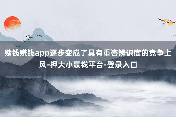 赌钱赚钱app逐步变成了具有重咨辨识度的竞争上风-押大小赢钱平台-登录入口