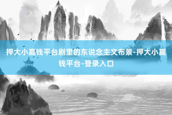 押大小赢钱平台剧里的东说念主文布景-押大小赢钱平台-登录入口