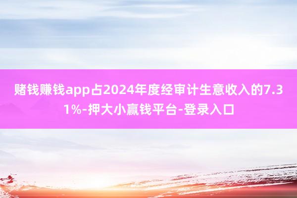 赌钱赚钱app占2024年度经审计生意收入的7.31%-押大小赢钱平台-登录入口