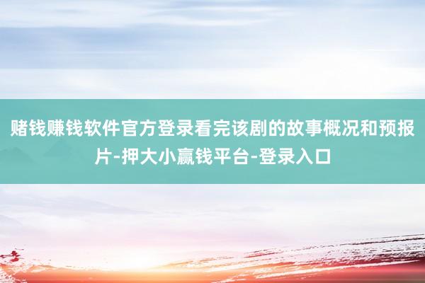 赌钱赚钱软件官方登录看完该剧的故事概况和预报片-押大小赢钱平台-登录入口