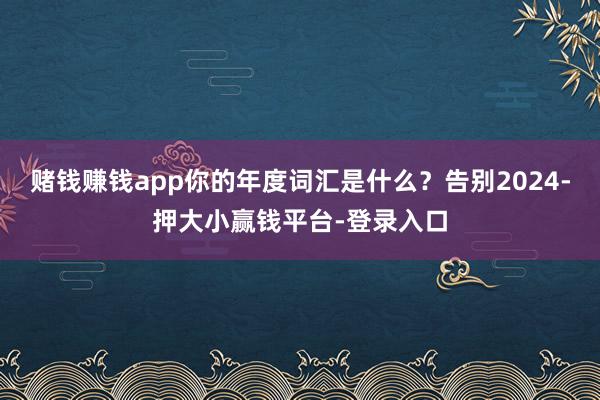 赌钱赚钱app你的年度词汇是什么？告别2024-押大小赢钱平台-登录入口