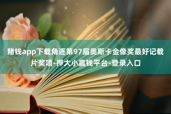 赌钱app下载角逐第97届奥斯卡金像奖最好记载片奖项-押大小赢钱平台-登录入口