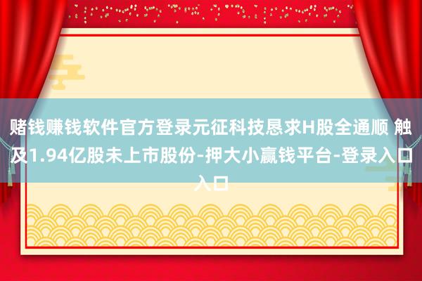 赌钱赚钱软件官方登录元征科技恳求H股全通顺 触及1.94亿股未上市股份-押大小赢钱平台-登录入口