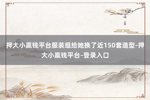 押大小赢钱平台服装组给她换了近150套造型-押大小赢钱平台-登录入口
