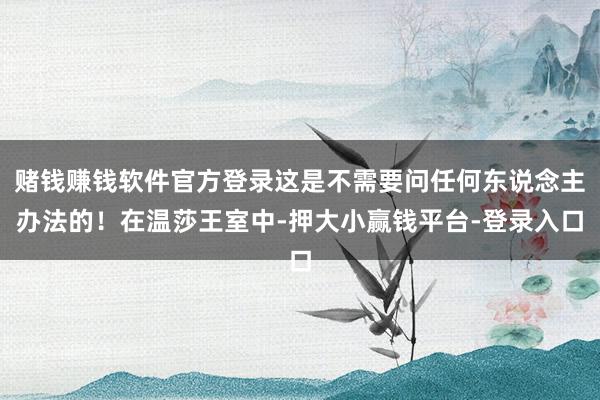 赌钱赚钱软件官方登录这是不需要问任何东说念主办法的！在温莎王室中-押大小赢钱平台-登录入口