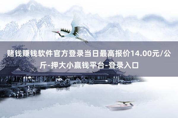 赌钱赚钱软件官方登录当日最高报价14.00元/公斤-押大小赢钱平台-登录入口