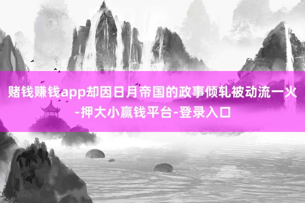 赌钱赚钱app却因日月帝国的政事倾轧被动流一火-押大小赢钱平台-登录入口