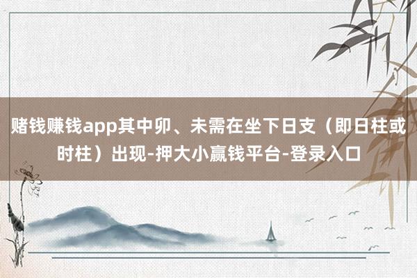 赌钱赚钱app其中卯、未需在坐下日支（即日柱或时柱）出现-押大小赢钱平台-登录入口