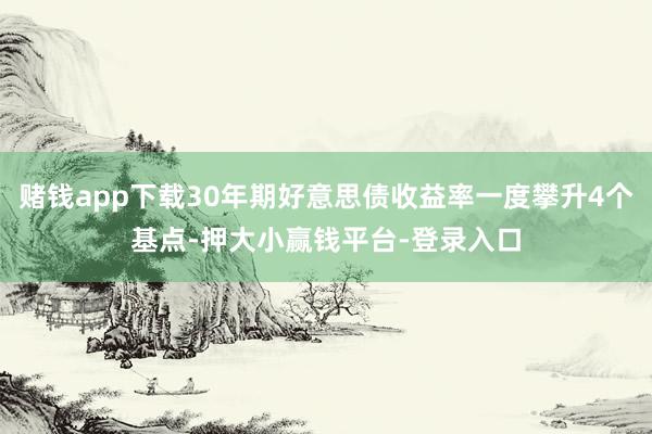 赌钱app下载30年期好意思债收益率一度攀升4个基点-押大小赢钱平台-登录入口