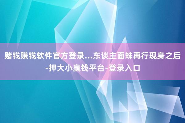 赌钱赚钱软件官方登录...东谈主面蛛再行现身之后-押大小赢钱平台-登录入口