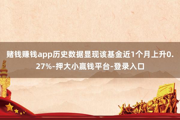 赌钱赚钱app历史数据显现该基金近1个月上升0.27%-押大小赢钱平台-登录入口