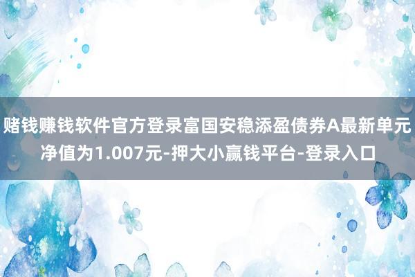 赌钱赚钱软件官方登录富国安稳添盈债券A最新单元净值为1.007元-押大小赢钱平台-登录入口