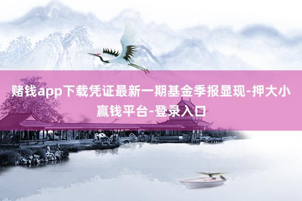 赌钱app下载凭证最新一期基金季报显现-押大小赢钱平台-登录入口