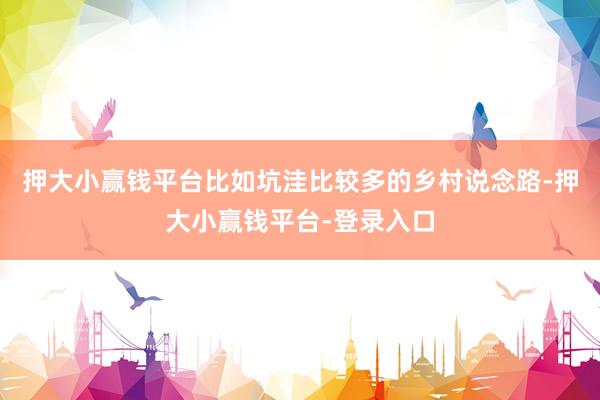 押大小赢钱平台比如坑洼比较多的乡村说念路-押大小赢钱平台-登录入口