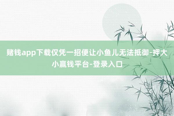赌钱app下载仅凭一招便让小鱼儿无法抵御-押大小赢钱平台-登录入口